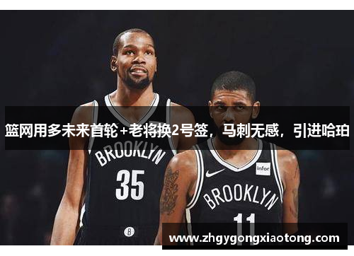 篮网用多未来首轮+老将换2号签，马刺无感，引进哈珀