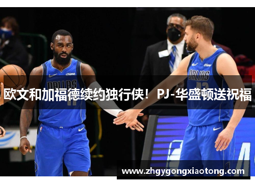 欧文和加福德续约独行侠！PJ-华盛顿送祝福
